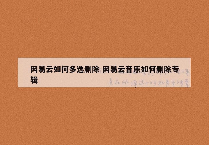 网易云如何多选删除 网易云音乐如何删除专辑