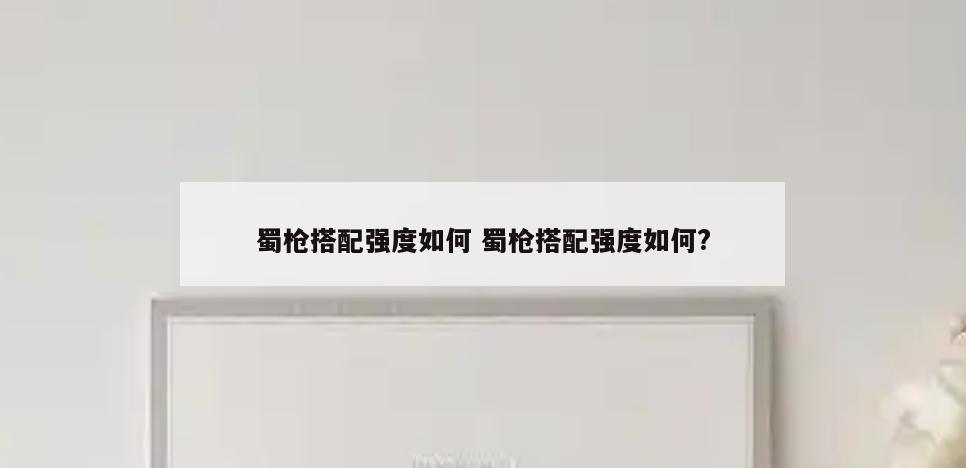 蜀枪搭配强度如何 蜀枪搭配强度如何?