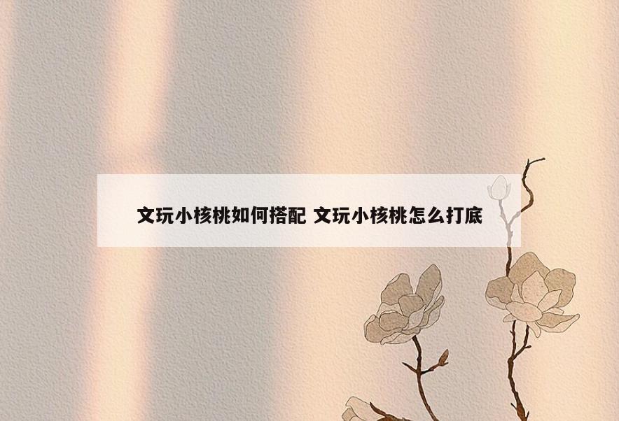 文玩小核桃如何搭配 文玩小核桃怎么打底