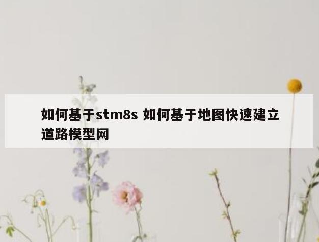 如何基于stm8s 如何基于地图快速建立道路模型网