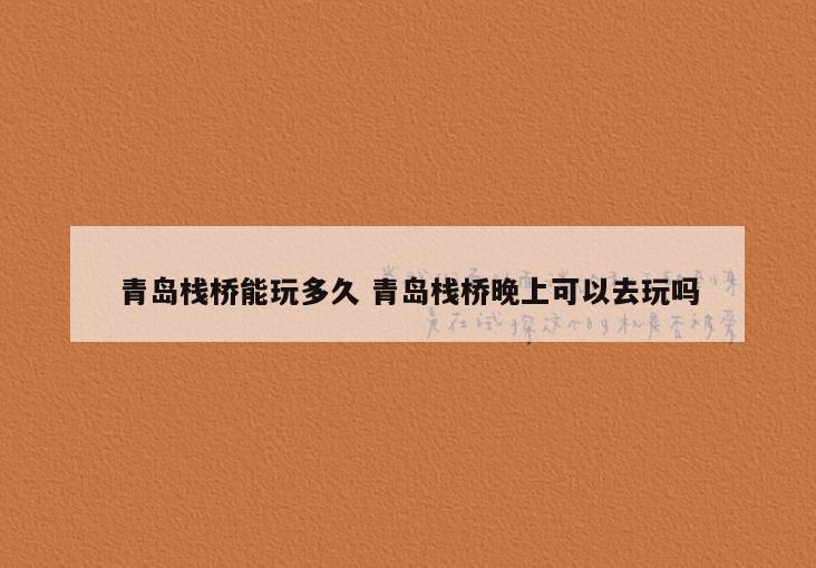 青岛栈桥能玩多久 青岛栈桥晚上可以去玩吗