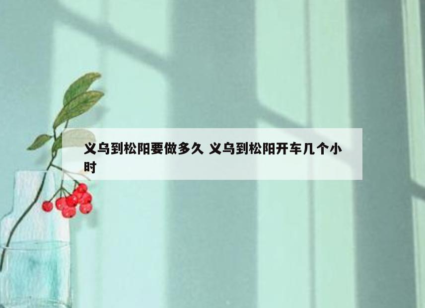 义乌到松阳要做多久 义乌到松阳开车几个小时