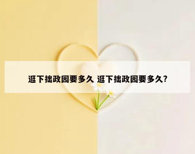 逛下拙政园要多久 逛下拙政园要多久?