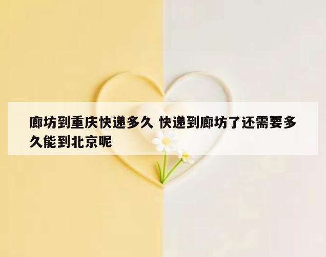 廊坊到重庆快递多久 快递到廊坊了还需要多久能到北京呢
