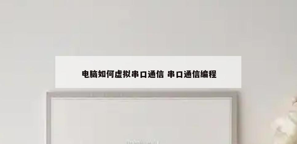 电脑如何虚拟串口通信 串口通信编程