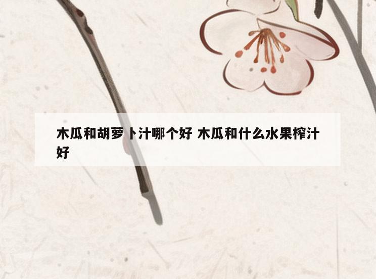 木瓜和胡萝卜汁哪个好 木瓜和什么水果榨汁好