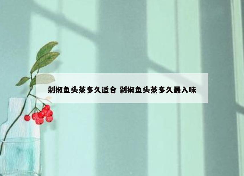 剁椒鱼头蒸多久适合 剁椒鱼头蒸多久最入味