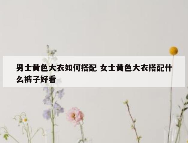 男士黄色大衣如何搭配 女士黄色大衣搭配什么裤子好看