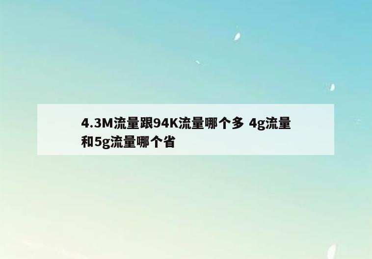 4.3M流量跟94K流量哪个多 4g流量和5g流量哪个省