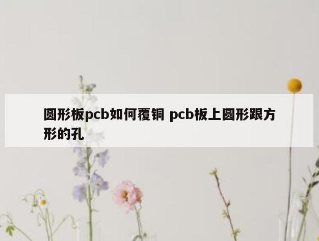 圆形板pcb如何覆铜 pcb板上圆形跟方形的孔