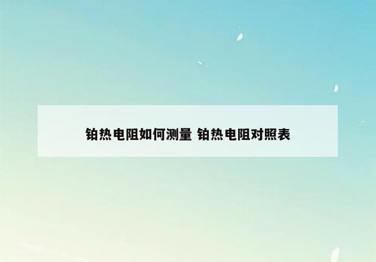铂热电阻如何测量 铂热电阻对照表