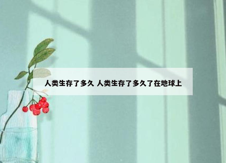 人类生存了多久 人类生存了多久了在地球上