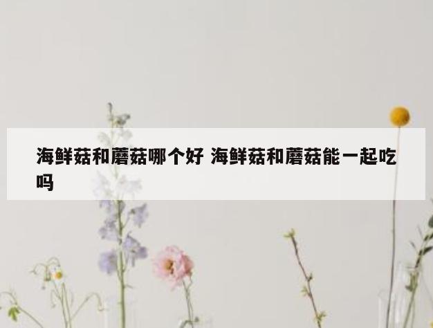 海鲜菇和蘑菇哪个好 海鲜菇和蘑菇能一起吃吗