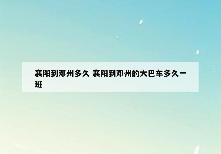 襄阳到邓州多久 襄阳到邓州的大巴车多久一班