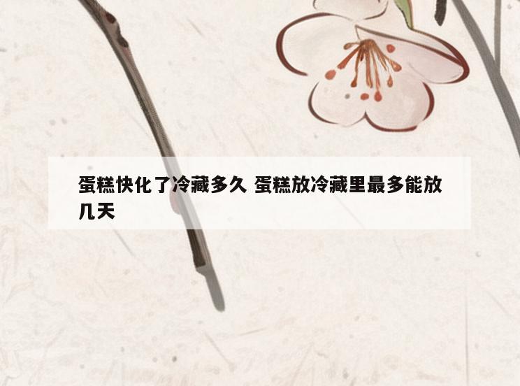 蛋糕快化了冷藏多久 蛋糕放冷藏里最多能放几天