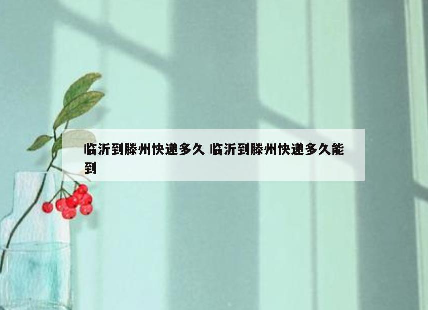 临沂到滕州快递多久 临沂到滕州快递多久能到