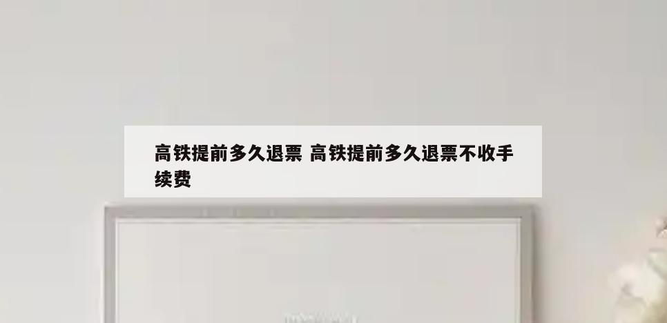 高铁提前多久退票 高铁提前多久退票不收手续费
