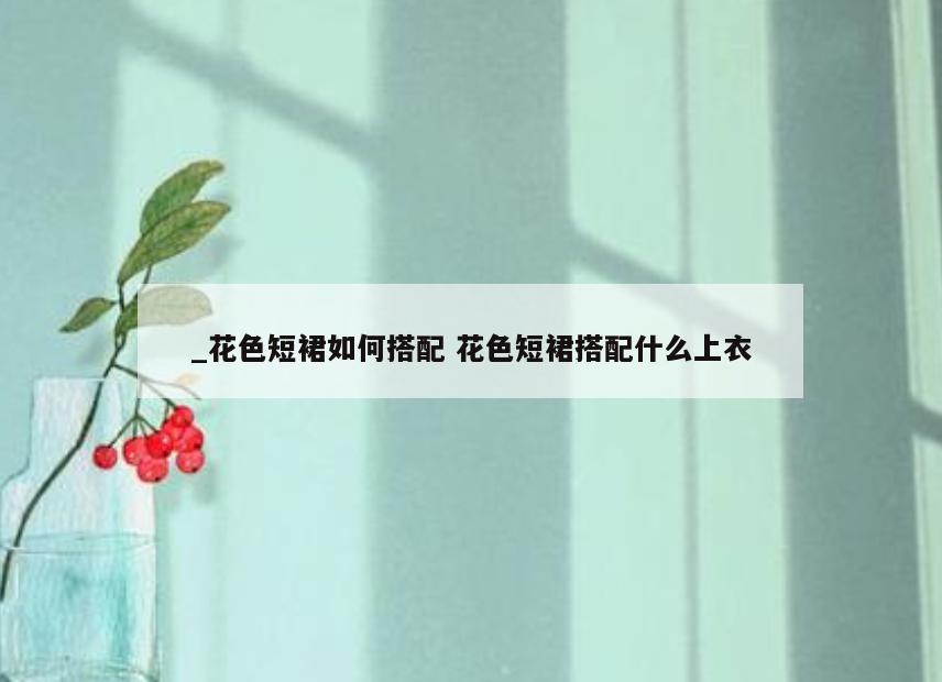 _花色短裙如何搭配 花色短裙搭配什么上衣