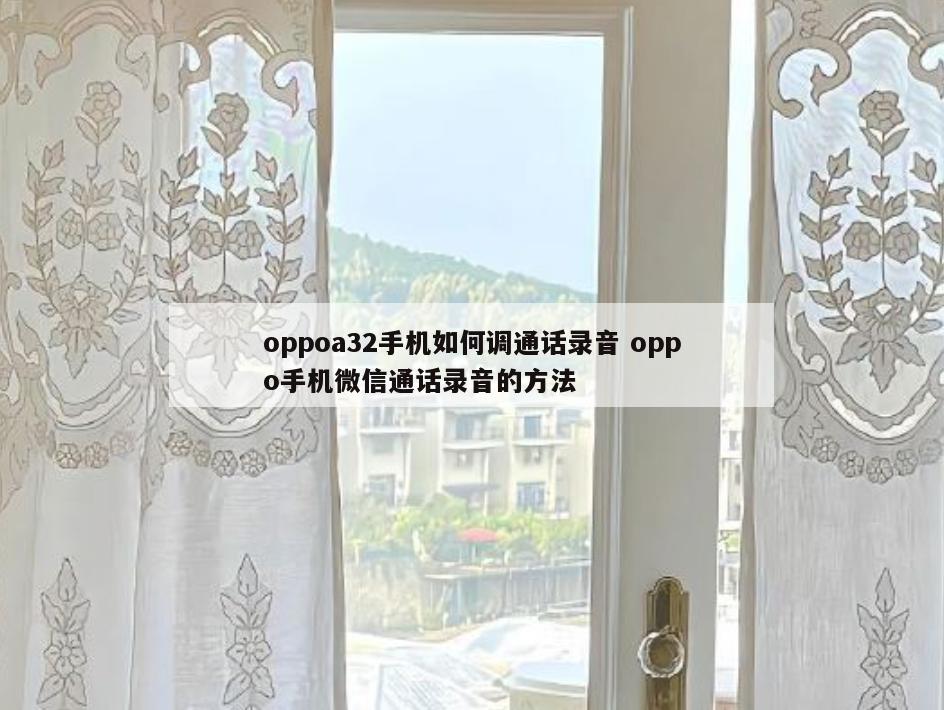 oppoa32手机如何调通话录音 oppo手机微信通话录音的方法