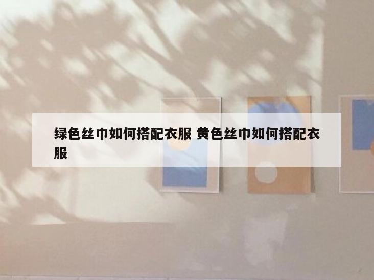 绿色丝巾如何搭配衣服 黄色丝巾如何搭配衣服