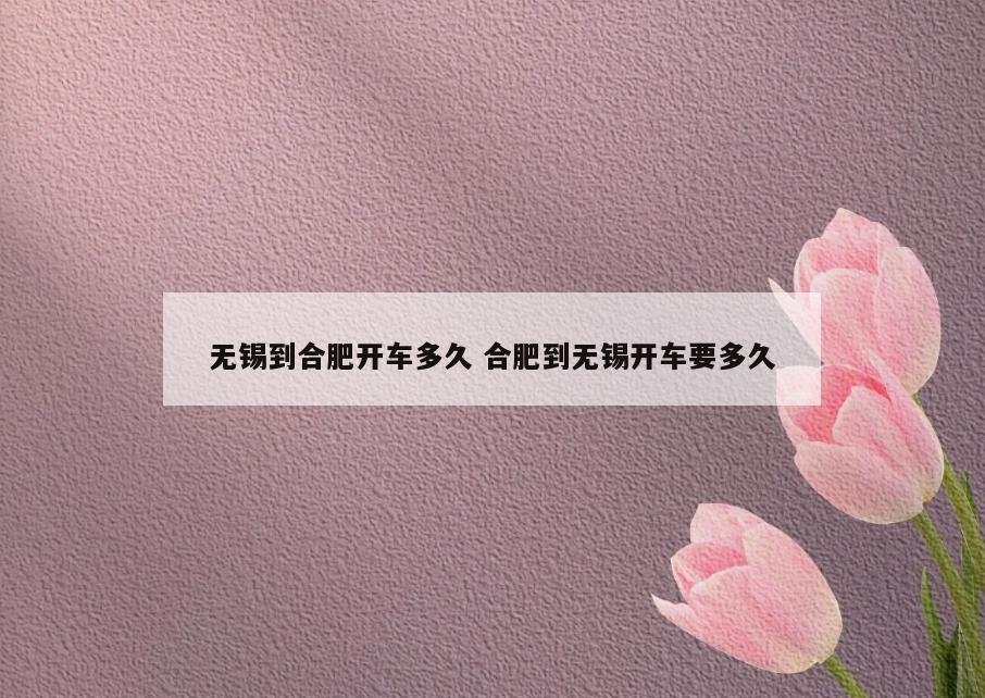 无锡到合肥开车多久 合肥到无锡开车要多久