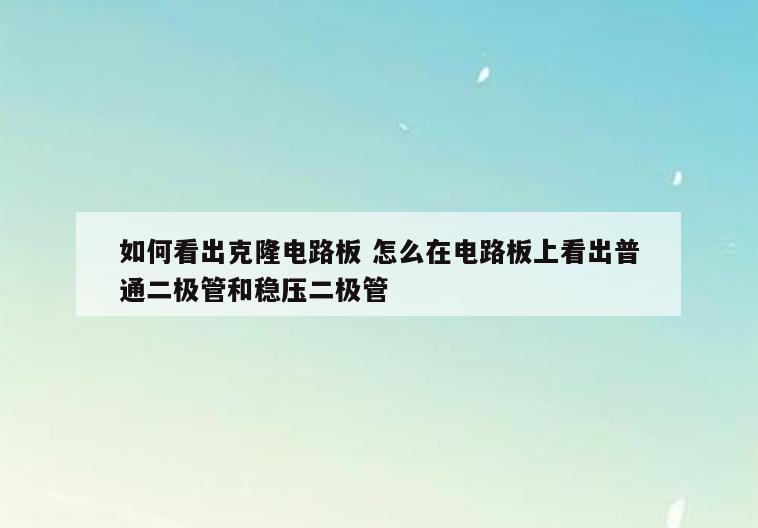 如何看出克隆电路板 怎么在电路板上看出普通二极管和稳压二极管