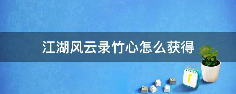 江湖风云录竹心怎么得，江湖风云录竹心值得培养吗