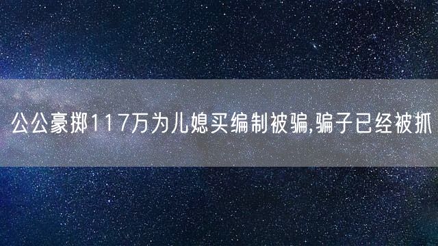 公公豪掷117万为儿媳买编制被骗,骗子已经被抓