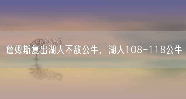 詹姆斯复出湖人不敌公牛，湖人108-118公牛