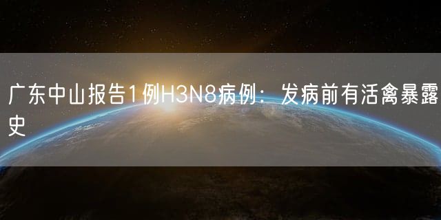 广东中山报告1例H3N8病例：发病前有活禽暴露史