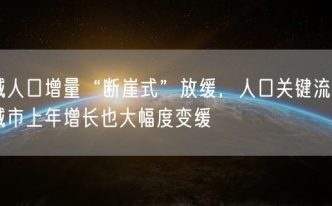 多城人口增量“断崖式”放缓，人口关键流入的大城市上年增长也大幅度变缓