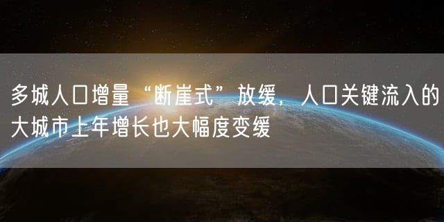 多城人口增量“断崖式”放缓，人口关键流入的大城市上年增长也大幅度变缓