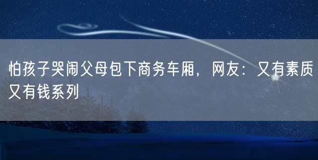 怕孩子哭闹父母包下商务车厢，网友：又有素质又有钱系列