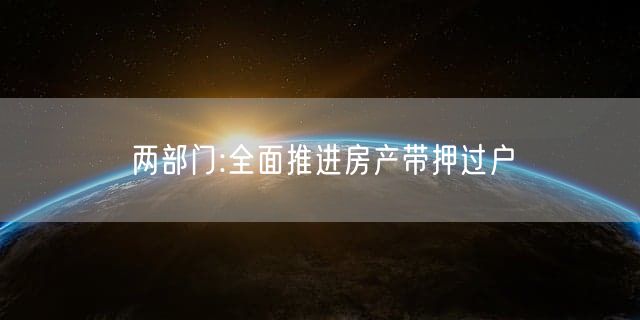 两部门:全面推进房产带押过户