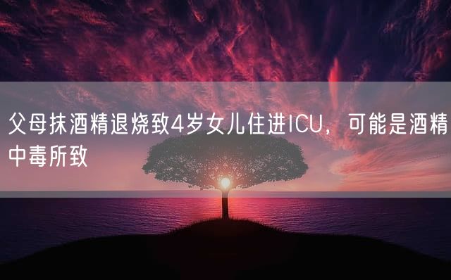 父母抹酒精退烧致4岁女儿住进ICU，可能是酒精中毒所致