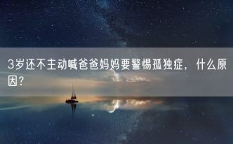 3岁还不主动喊爸爸妈妈要警惕孤独症，什么原因？