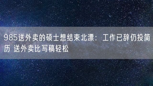 985送外卖的硕士想结束北漂：工作已辞仍投简历 送外卖比写稿轻松