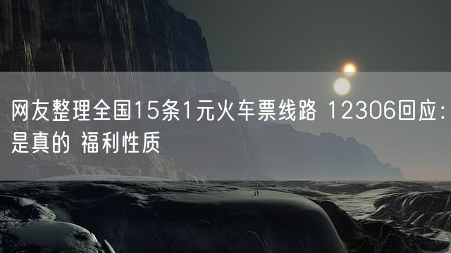 网友整理全国15条1元火车票线路 12306回应：是真的 福利性质