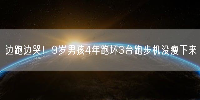 边跑边哭！9岁男孩4年跑坏3台跑步机没瘦下来