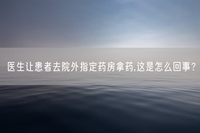 医生让患者去院外指定药房拿药,这是怎么回事？