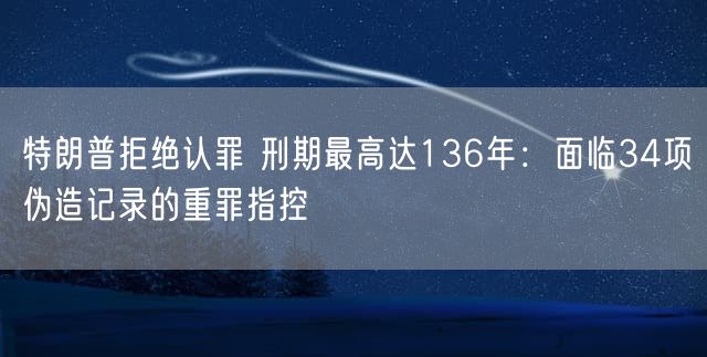 特朗普拒绝认罪 刑期最高达136年：面临34项伪造记录的重罪指控