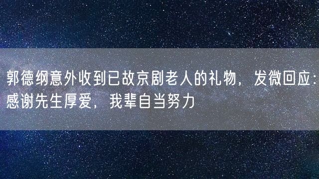 郭德纲意外收到已故京剧老人的礼物，发微回应：感谢先生厚爱，我辈自当努力