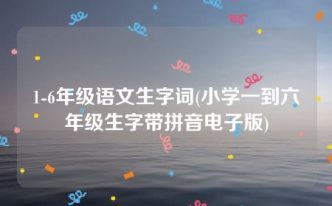 1-6年级语文生字词(小学一到六年级生字带拼音电子版)