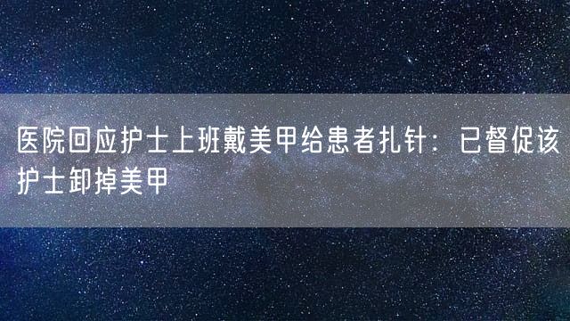 医院回应护士上班戴美甲给患者扎针：已督促该护士卸掉美甲