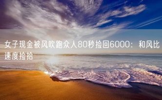 女子现金被风吹跑众人80秒捡回6000：和风比速度捡拾