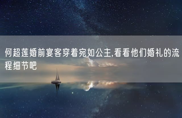 何超莲婚前宴客穿着宛如公主,看看他们婚礼的流程细节吧