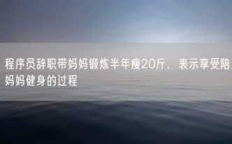 程序员辞职带妈妈锻炼半年瘦20斤，表示享受陪妈妈健身的过程