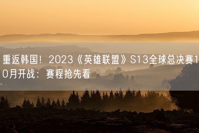 重返韩国！2023《英雄联盟》S13全球总决赛10月开战：赛程抢先看