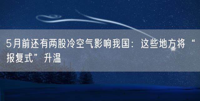 5月前还有两股冷空气影响我国：这些地方将“报复式”升温