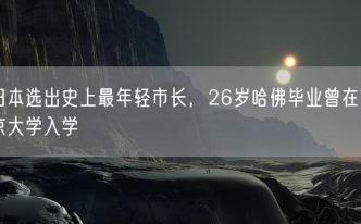 日本选出史上最年轻市长，26岁哈佛毕业曾在东京大学入学